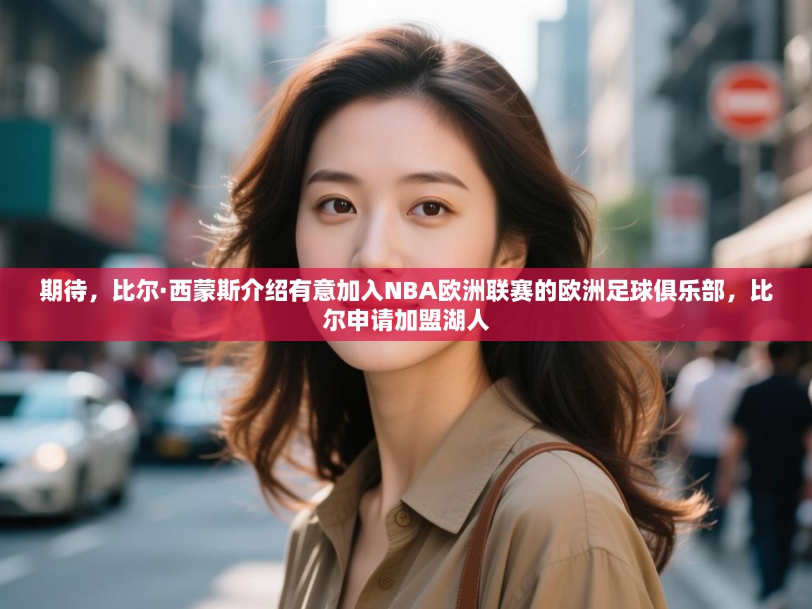 期待，比尔·西蒙斯介绍有意加入NBA欧洲联赛的欧洲足球俱乐部，比尔申请加盟湖人