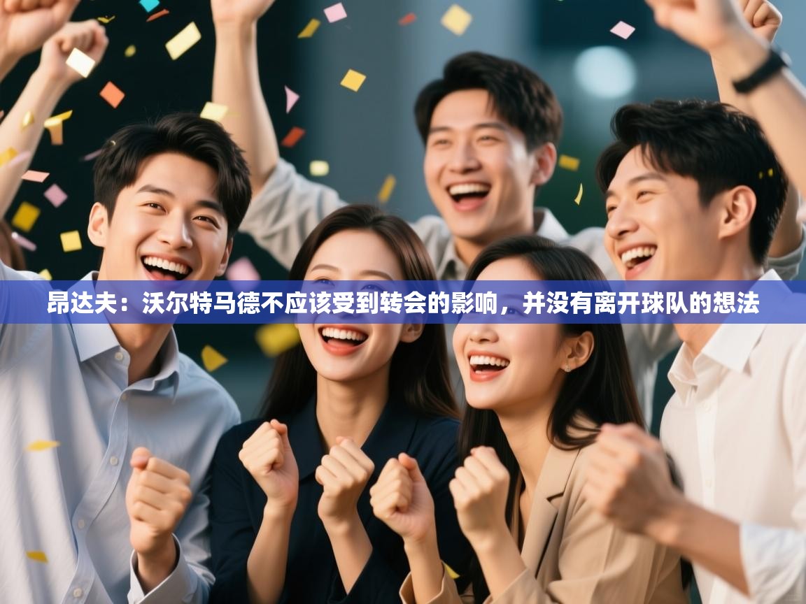 昂达夫：沃尔特马德不应该受到转会的影响，并没有离开球队的想法