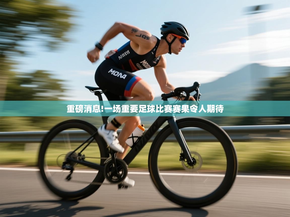 重磅消息!一场重要足球比赛赛果令人期待
