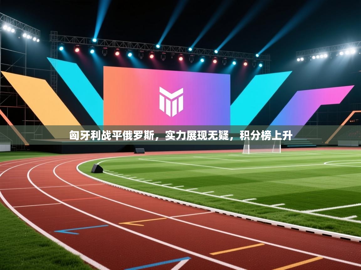 匈牙利战平俄罗斯，实力展现无疑，积分榜上升